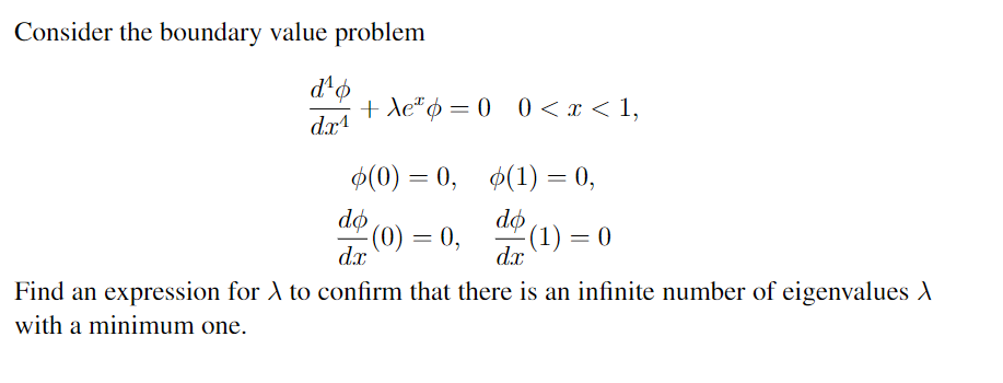 Consider the boundary value problem
d'o
dx¹
+ Ae* p = 0 0 < x < 1,
(0) = 0,
do
-(0) = 0,
dx
(1) = 0,
do
dx
(1) = 0
Find an expression for À to confirm that there is an infinite number of eigenvalues X
with a minimum one.