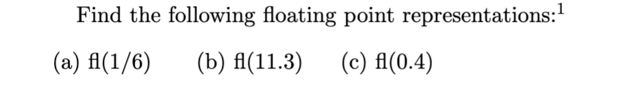 Find the following floating point representations:¹
(a) f(1/6)
(b) fl(11.3) (c) fl(0.4)