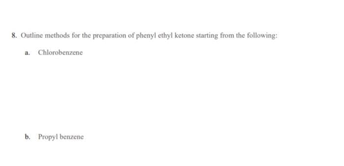 8. Outline methods for the preparation of phenyl ethyl ketone starting from the following:
a. Chlorobenzene
b. Propyl benzene
