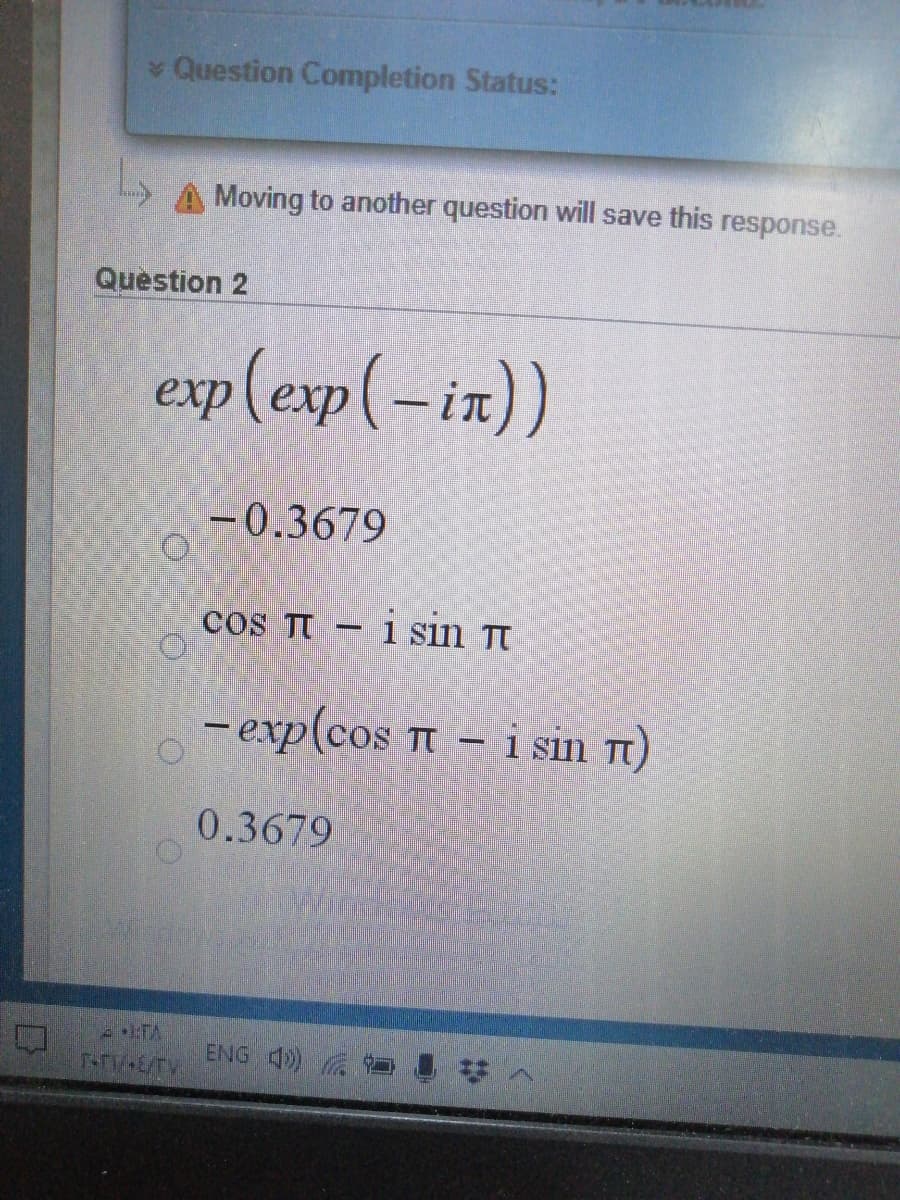 Question Completion Status:
A Moving to another question will save this response.
Question 2
exp (exp(-in))
-0.3679
coS TT
1 sin Tt
- exp(cos T - i sin Tt)
0.3679
ENG 4)
