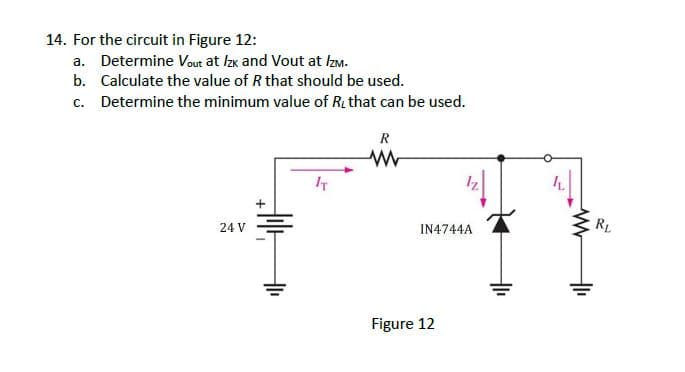 14. For the circuit in Figure 12:
a. Determine Vout at Izx and Vout at IzM.
b. Calculate the value of R that should be used.
c. Determine the minimum value of R that can be used.
R
24 V
IN4744A
RL
Figure 12
