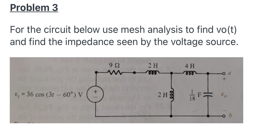 Problem 3
For the circuit below use mesh analysis to find vo(t)
and find the impedance seen by the voltage source.
2 H
4 H
ele
Vo
2 H
U, = 36 cos (3t - 60°) V
18
Jiu
ging
eee
