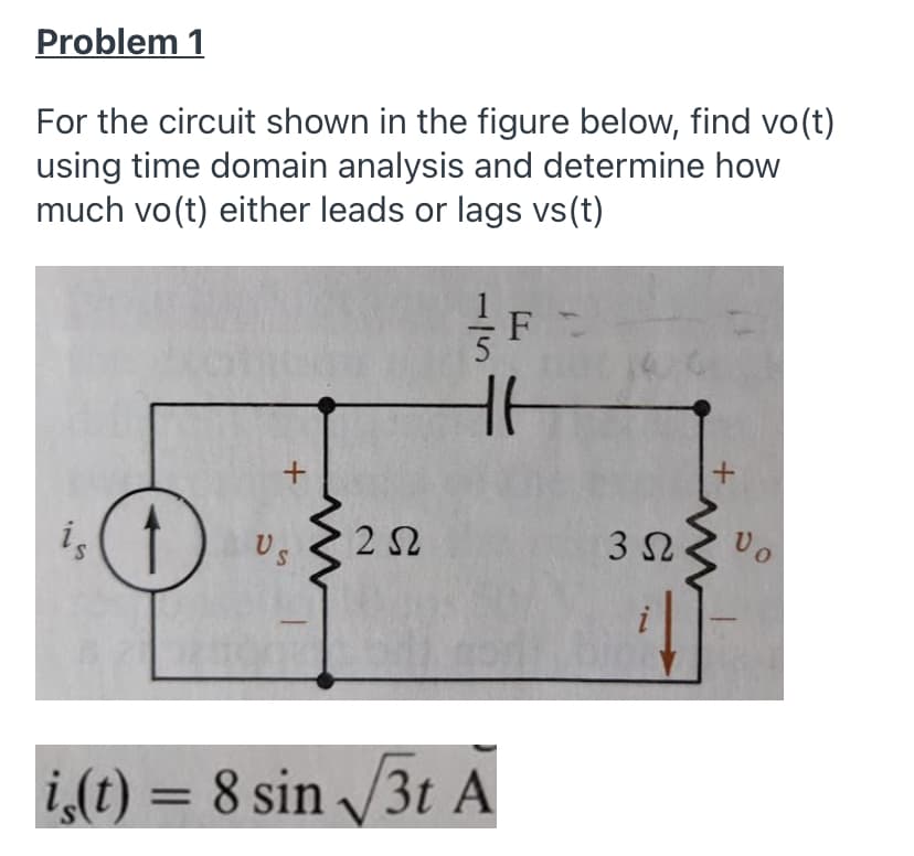 Problem 1
For the circuit shown in the figure below, find vo(t)
using time domain analysis and determine how
much vo(t) either leads or lags vs(t)
3 S2
i(1) 。く22
Us
S.
i,(t) = 8 sin 3t A
/5
