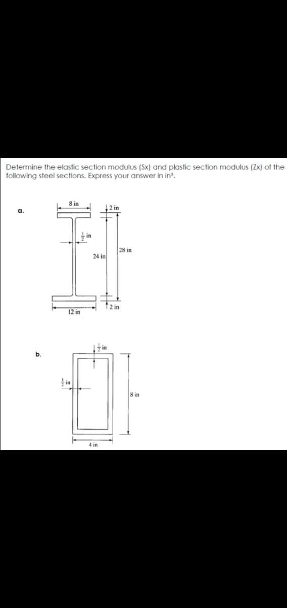 Determine the elastic section modulus (Sx) and plastic section modulus (Zx) of the
following steel sections. Express your answer in in?.
8 in
, 2 in
28 in
24 in
2 in
12 in
| t in
b.
in
8 in
4 in

