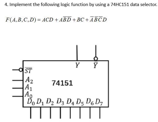 4. Implement the following logic function by using a 74HC151 data selector.
F(A,B,C,D) = ACD + ABD +BC + ABCD
Y
ST
A2
A1
74151
| Ďo D1 D2 D3 D4 D5 D6 D7
TT
