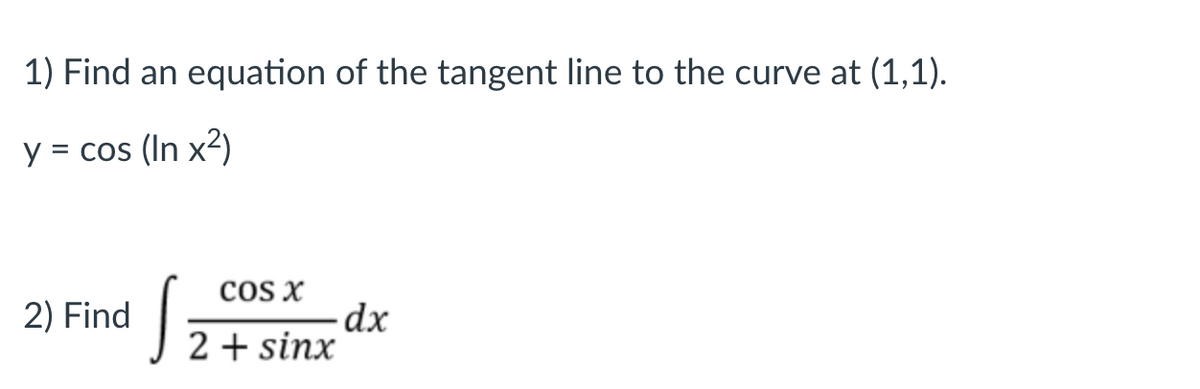 1) Find an equation of the tangent line to the curve at (1,1).
y
= cos (In x²)
cOS X
-dx
2 + sinx
2) Find
