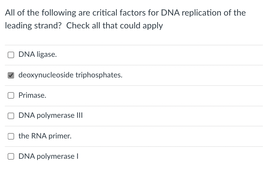All of the following are critical factors for DNA replication of the
leading strand? Check all that could apply
DNA ligase.
deoxynucleoside triphosphates.
Primase.
DNA polymerase III
the RNA primer.
DNA polymerase I
