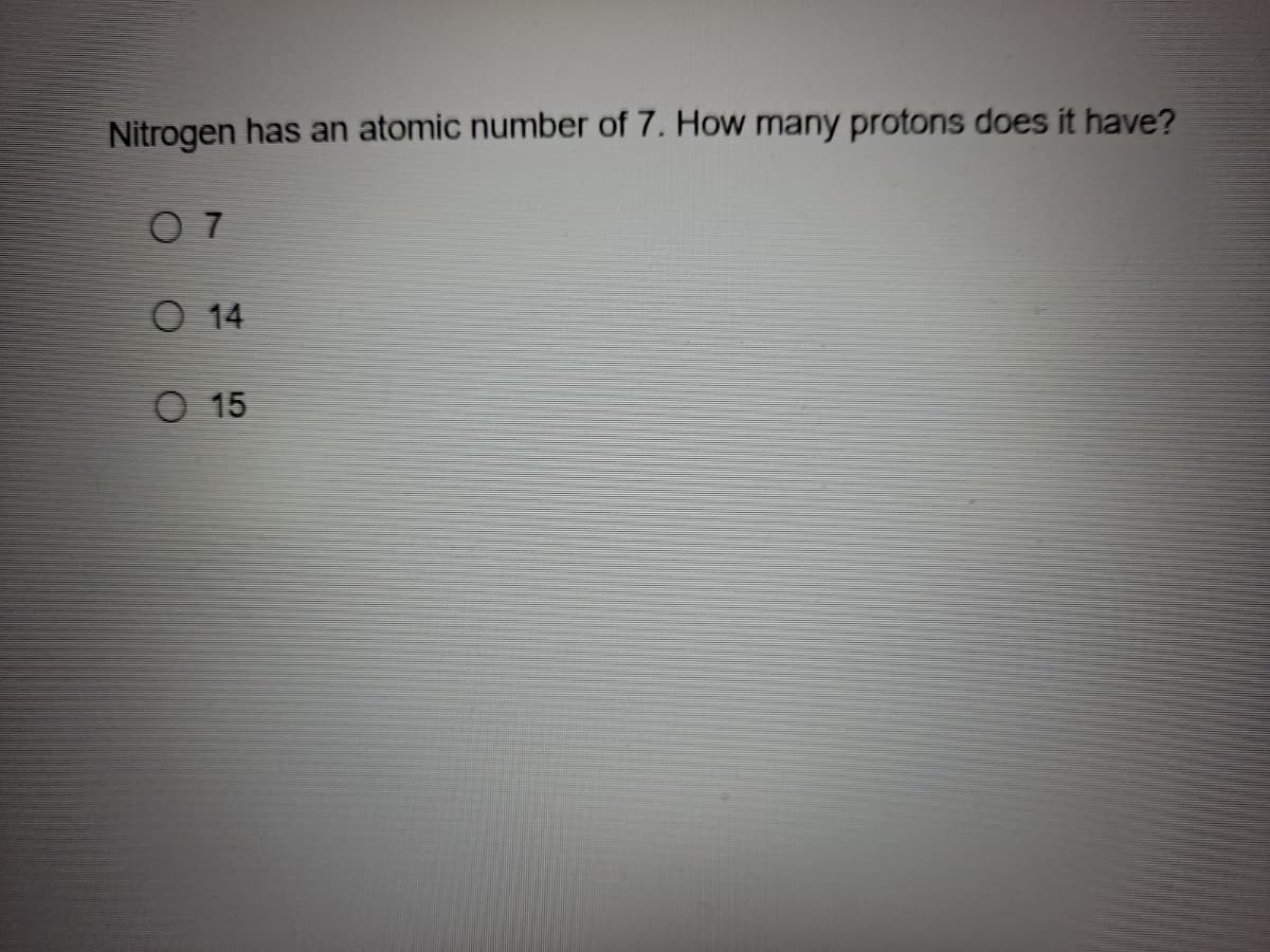 Nitrogen has an atomic number of 7. How many protons does it have?
O 7
O 14
O 15

