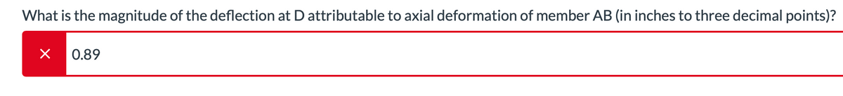 What is the magnitude of the deflection at D attributable to axial deformation of member AB (in inches to three decimal points)?
×
0.89
