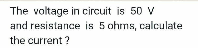 The voltage in circuit is 50 V
and resistance is 5 ohms, calculate
the current ?