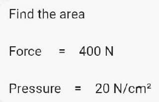 Find the area
Force
= 400 N
Pressure = 20 N/cm²