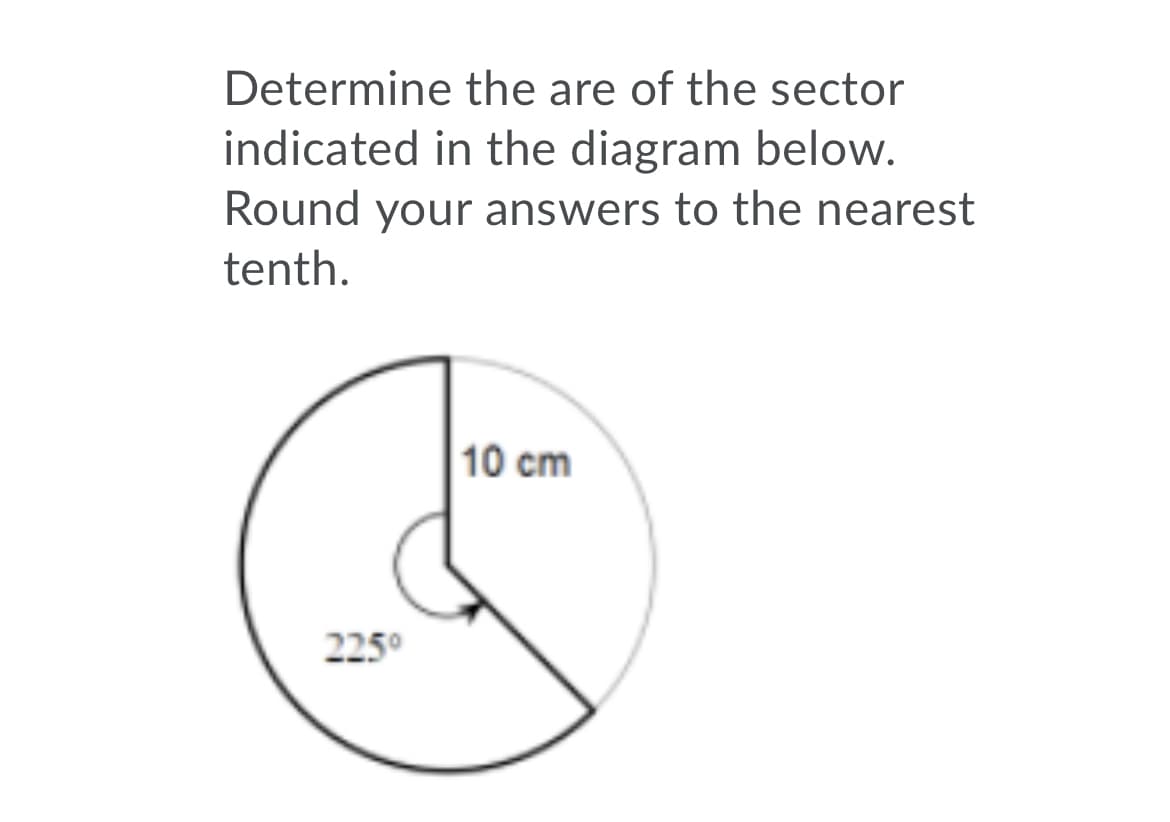 Determine the are of the sector
indicated in the diagram below.
Round your answers to the nearest
tenth.
10 cm
225°
