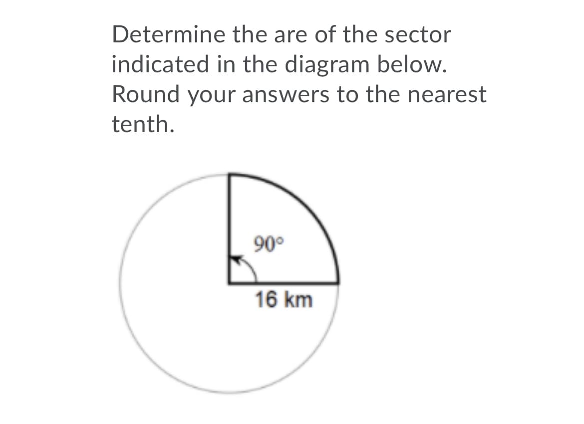 Determine the are of the sector
indicated in the diagram below.
Round your answers to the nearest
tenth.
90°
16 km
