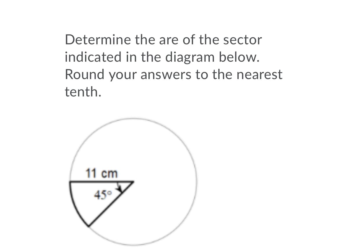 Determine the are of the sector
indicated in the diagram below.
Round your answers to the nearest
tenth.
11 cm
45°
