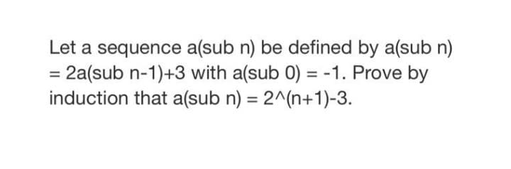 Let a sequence a(sub n) be defined by a(sub n)
= 2a(sub n-1)+3 with a(sub 0) = -1. Prove by
induction that a(sub n) = 2^(n+1)-3.