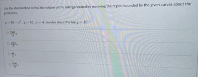 Use the shell method to find the volume of the solid generated by revolving the region bounded by the given curves about the
given lines
y=16-2², y=16, z=4; revolve about the line y = 16
O
15
08292
15