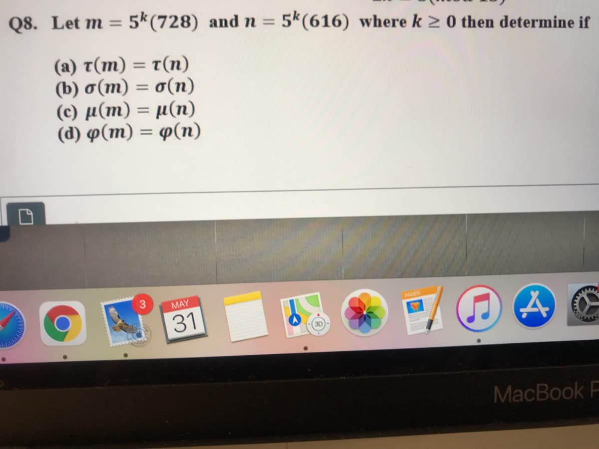 Q8. Let m = 5*(728) and n = 5k(616) where k 2 0 then determine if
%3D
%3D
(a) t(m) = t(n)
(b) o(m) = o(n)
( c) μ(m)- μ(n)
(d) p(m) = p(n)
%3D
MAY
PAGES
31
MacBook F
