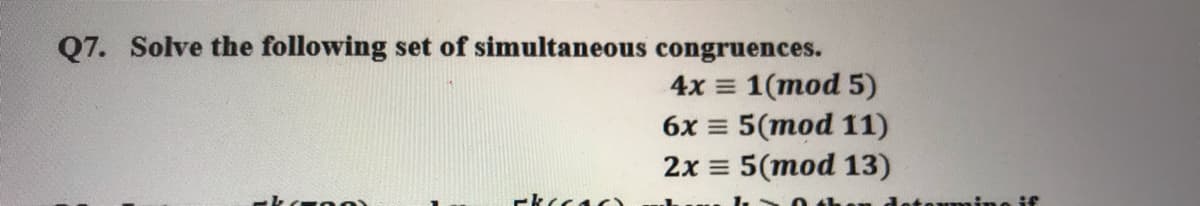 Q7. Solve the following set of simultaneous congruences.
4x = 1(mod 5)
6x = 5(mod 11)
2x = 5(mod 13)
rkccac
if
