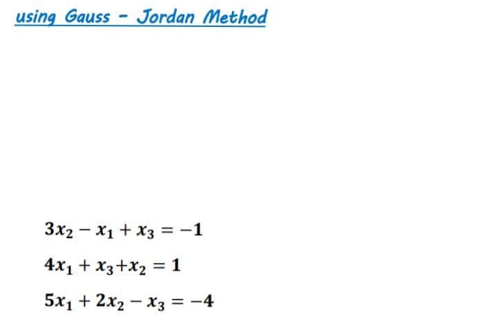 using Gauss - Jordan Method
3x2 - x1 + x3 = -1
4x1 + x3+X2 = 1
5x1 + 2x2 – x3 = -4
