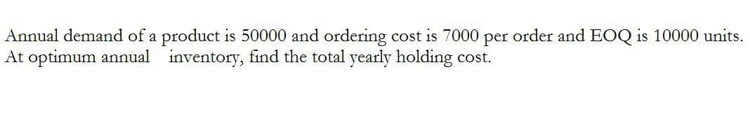 Annual demand of a product is 50000 and ordering cost is 7000 per order and EOQ is 10000 units.
At optimum annual inventory, find the total yearly holding cost.