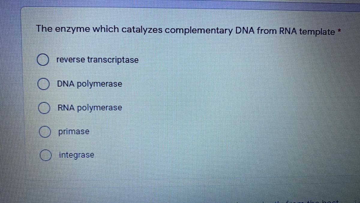 The enzyme which catalyzes complementary DNA from RNA template
reverse transcriptase
DNA polymerase
O RNA polymerase
primase
integrase
O O O
