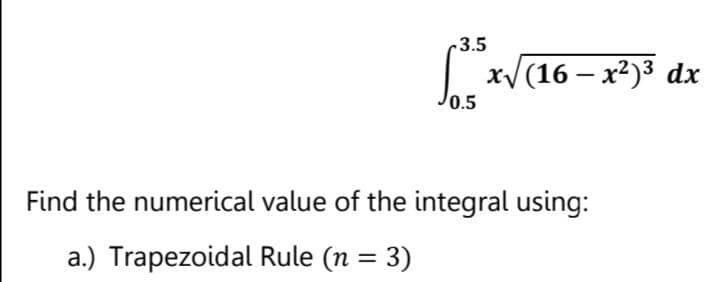 -3.5
x/(16 – x²)³ dx
0.5
Find the numerical value of the integral using:
a.) Trapezoidal Rule (n = 3)
%3D
