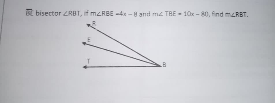 BE bisector ZRBT, if mZRBE =4x - 8 and mz TBE = 10x- 80, find MZRBT.
%3D
R.

