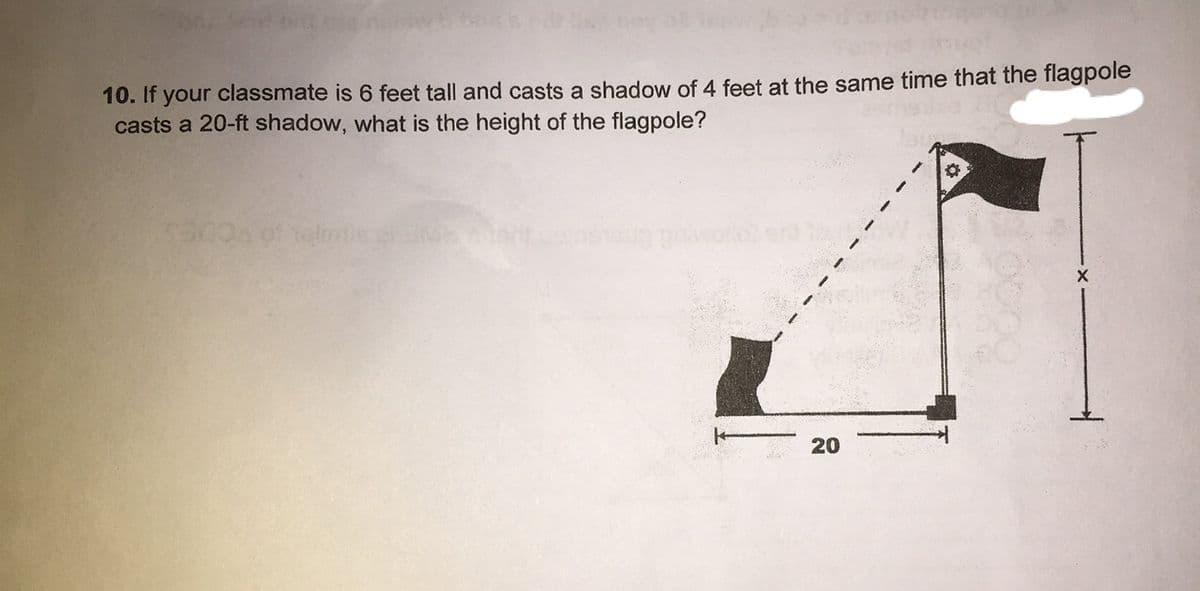 10. If your classmate is 6 feet tall and casts a shadow of 4 feet at the same time that the flagpole
casts a 20-ft shadow, what is the height of the flagpole?
of talmle
20
