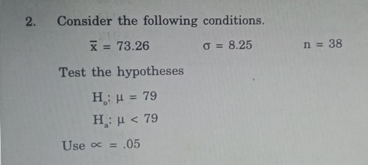 Consider the following conditions.
x = 73.26
O = 8.25
%D
n 38
%3D
Test the hypotheses
H: u = 79
H: u < 79
Use c = .05
%3D
2.
