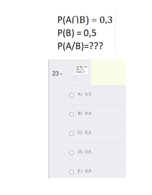 P(ANB) = 0,3
P(B) = 0,5
P(A/B)=???
PIAME) - 0.3
FIE) -0.3
23 -
O A) 0,3
O B) 0,4
0,5
O D) 0,6
E) 0,8
