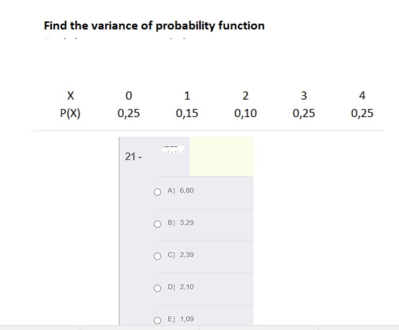 Find the variance of probability function
1
2
P(X)
0,25
0,15
0,10
0,25
0,25
21 -
O A) 6,80
B) 3,29
C) 2,39
O D) 2,10
E) 1,09
4.
