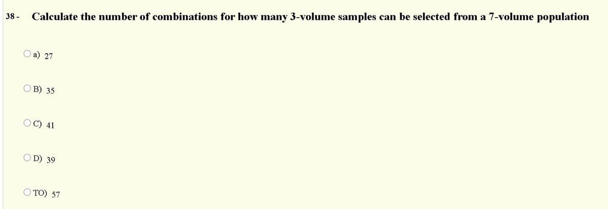 38 -
Calculate the number of combinations for how many 3-volume samples can be selected from a 7-volume population
a) 27
O B) 35
O C) 41
O D) 39
O TO) 57
