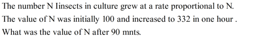 The number N linsects in culture grew at a rate proportional to N.
The value of N was initially 100 and increased to 332 in one hour .
What was the value of N after 90 mnts.
