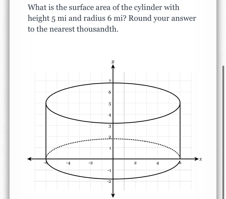 What is the surface area of the cylinder with
height 5 mi and radius 6 mi? Round your answer
to the nearest thousandth.
4
3
-4
-2
2
4
-1
