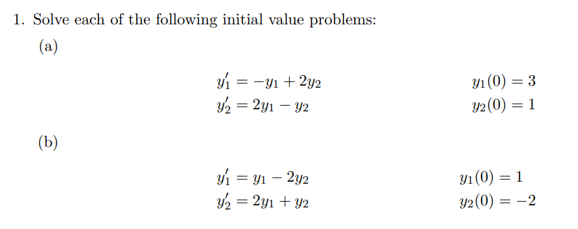 1. Solve each of the following initial value problems:
(a)
y1 =
ул (0) — 3
Y2(0) = 1
= -yı + 2y2
y2 = 2y1 – Y2
(b)
y1 = y1 – 2y2
y2 = 2y1 + Y2
Ул (0) — 1
Y2(0) = -2
