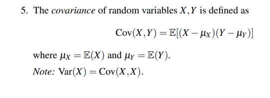 5. The covariance of random variables X,Y is defined as
Cov(X,Y)=E[(X – µx)(Y – µy)]
where ux = E(X) and µy = E(Y).
Note: Var(X) = Cov(X,X).
