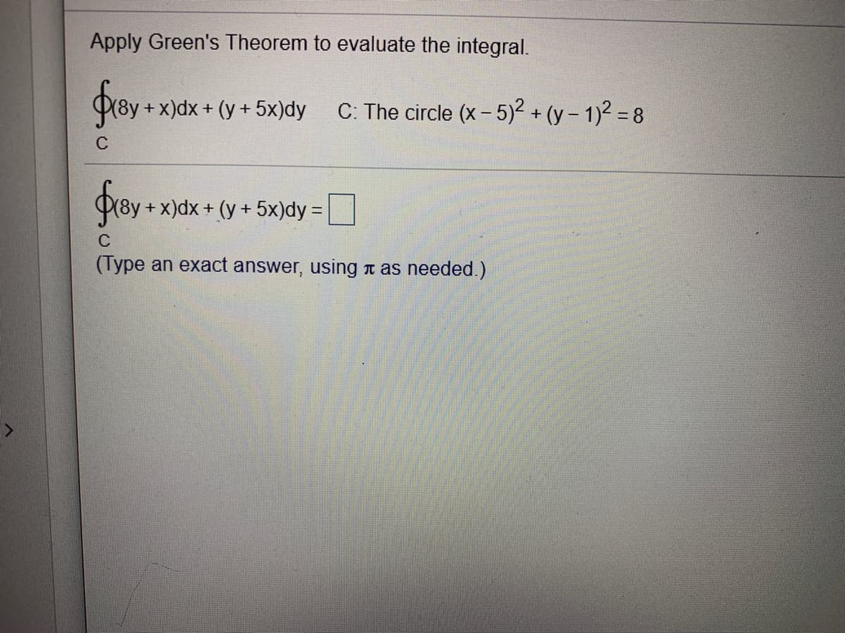 Apply Green's Theorem to evaluate the integral.
fror-
x)dx + (y +5x)dy
C: The circle (x - 5)2 + (y – 1)² = 8
C
fror-
+x)dx + (y + 5x)dy =
(Type an exact answer, using t as needed. )
