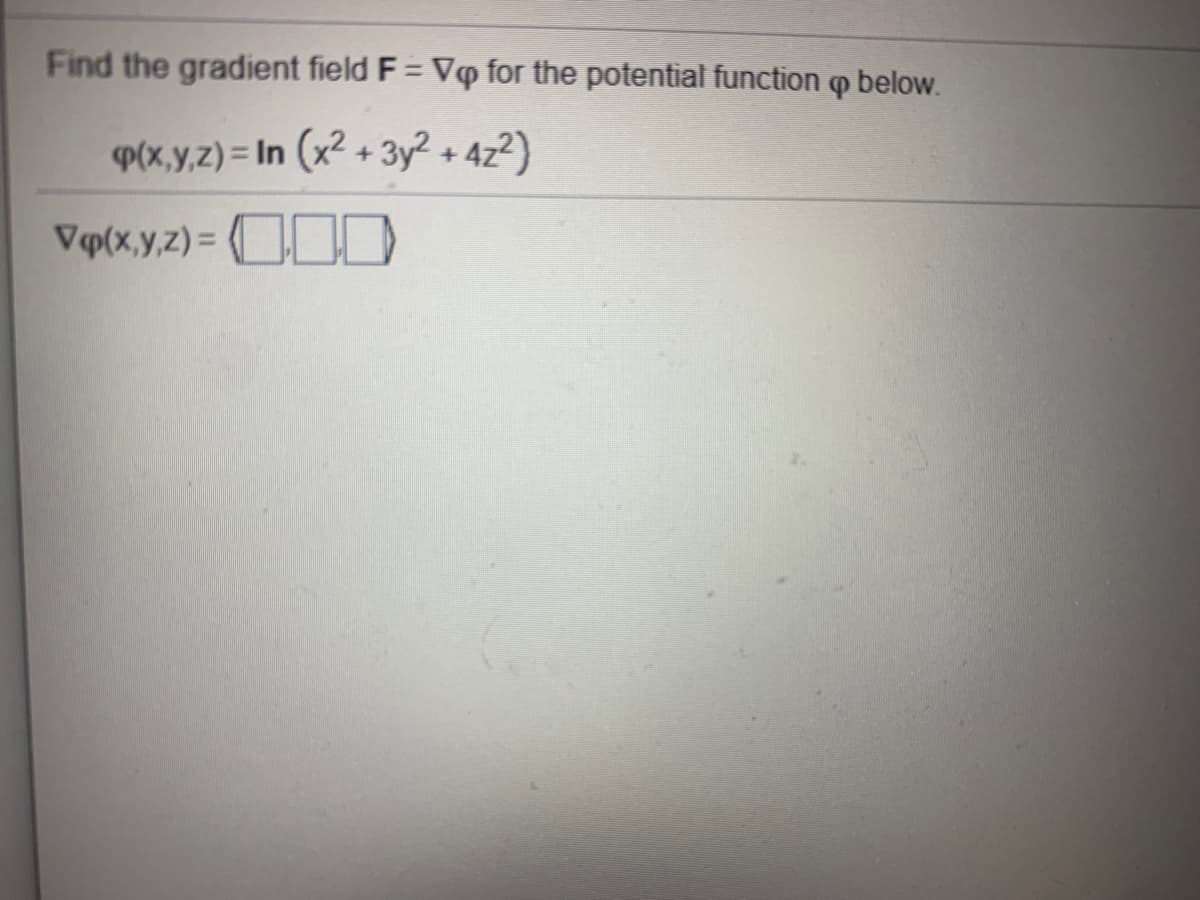 Find the gradient field F = Vq for the potential function o below.
%3D
P(x,y,z) = In (x2 + 3y2 + 4z2)
Vp(x,y,z) = OOD

