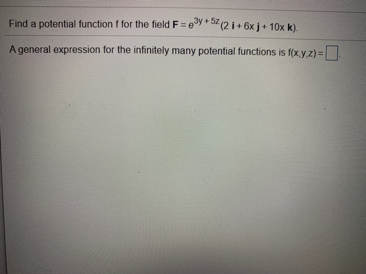 Find a potential function f for the field F = eY (2 i+ 6x j + 10x k).
+5z
A general expression for the infinitely many potential functions is f(x,y,z) =
