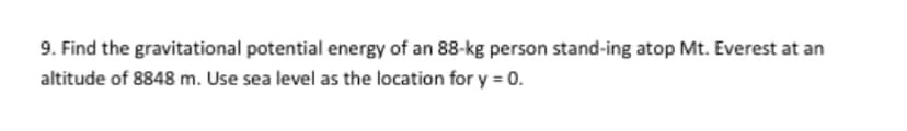 9. Find the gravitational potential energy of an 88-kg person stand-ing atop Mt. Everest at an
altitude of 8848 m. Use sea level as the location for y = 0.
