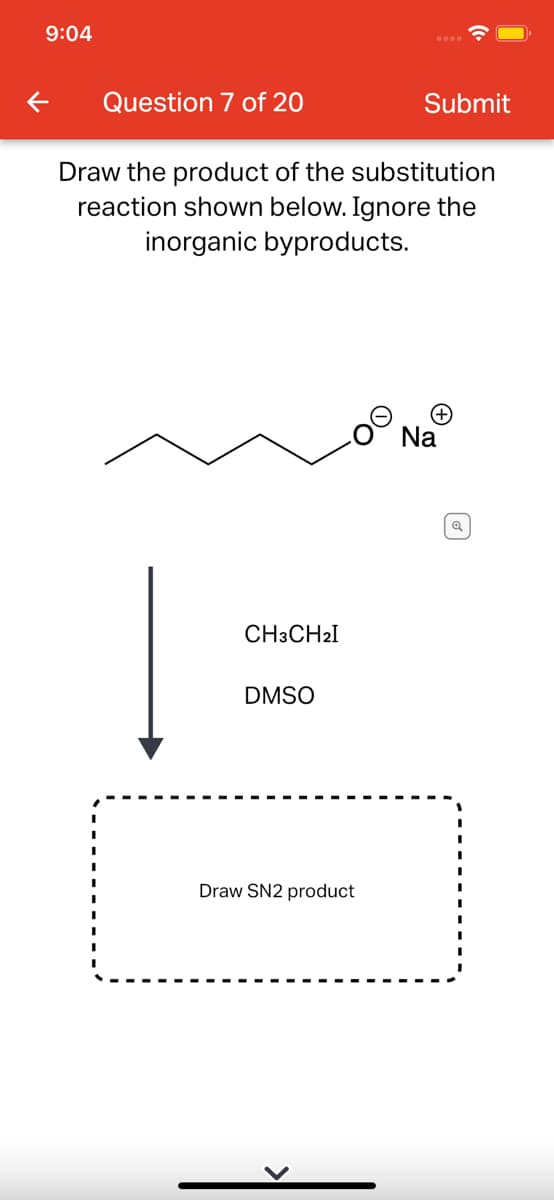 9:04
Question 7 of 20
Submit
Draw the product of the substitution
reaction shown below. Ignore the
inorganic byproducts.
Na
CH3CH2I
DMSO
Draw SN2 product
