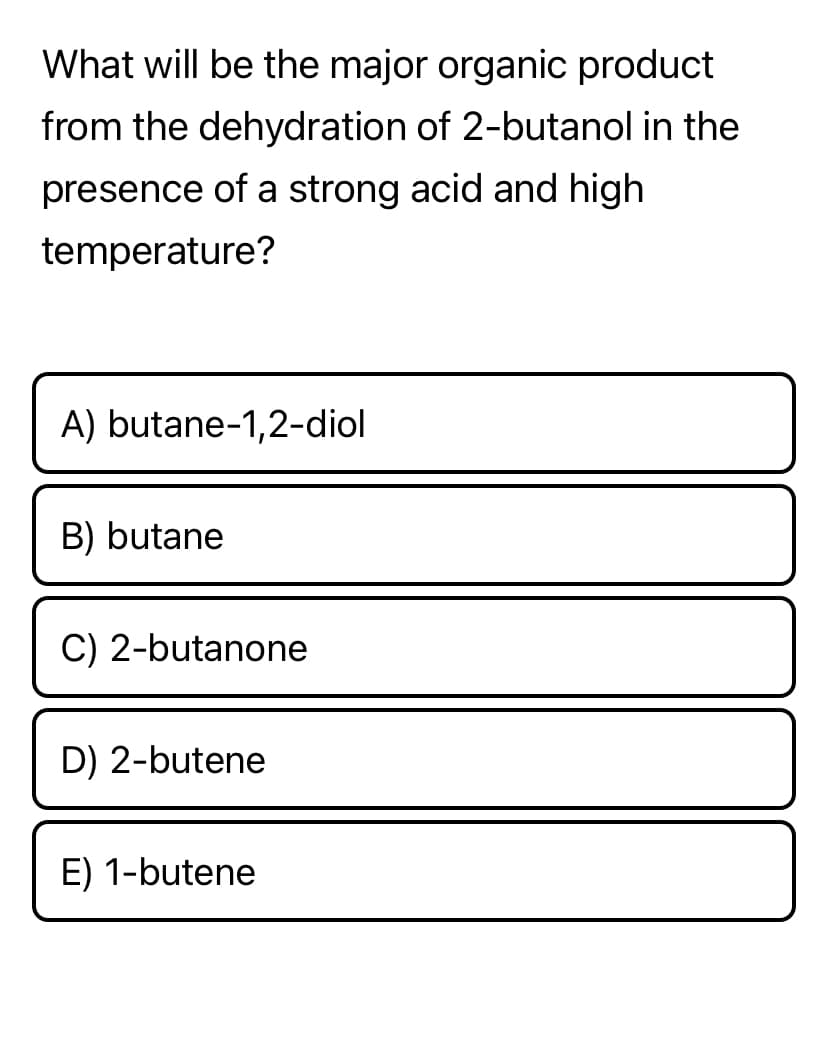 What will be the major organic product
from the dehydration of 2-butanol in the
presence of a strong acid and high
temperature?
A) butane-1,2-diol
B) butane
C) 2-butanone
D) 2-butene
1-butene
