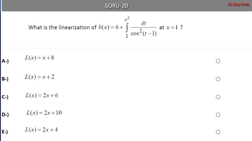 SORU-20
dt
What is the linearization of h(x)= 6+ |
at x =1 ?
cos (1–1)
L(x) = x + 8
A-)
B-)
L(x) = x + 2
C-)
L(x) = 2x + 6
D-)
L(x) = 2x +10
E-)
L(x) = 2x + 4
