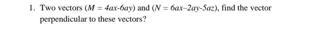 1. Two vectors (M
4ax-6ay) and ( = 6ax-2ay-5az), find the vector
perpendicular to these vectors?
