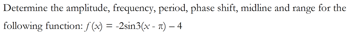 Determine the amplitude, frequency, period, phase shift, midline and range for the
following function: f (x) = -2sin3(x - T) – 4
