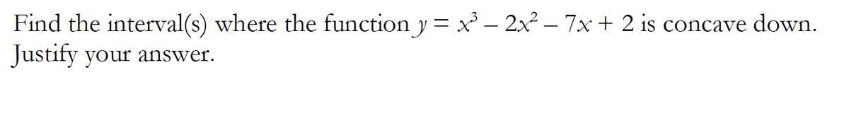 Find the interval(s) where the function y = x – 2x – 7x+ 2 is concave down.
Justify your answer.
