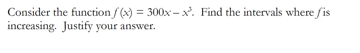 Consider the function f (x) = 300x – x. Find the intervals where fis
increasing. Justify your answer.
