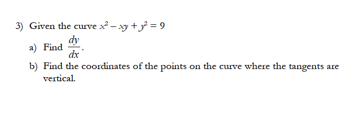 3) Given the curve x – xy +} = 9
dy
a) Find
dx
b) Find the coordinates of the points on the curve where the tangents are
vertical.
