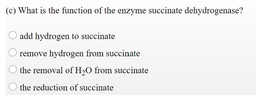 (c) What is the function of the enzyme succinate dehydrogenase?
add hydrogen to succinate
remove hydrogen from succinate
the removal of H2O from succinate
the reduction of succinate
