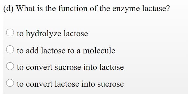 (d) What is the function of the enzyme lactase?
O to hydrolyze lactose
to add lactose to a molecule
to convert sucrose into lactose
to convert lactose into sucrose
